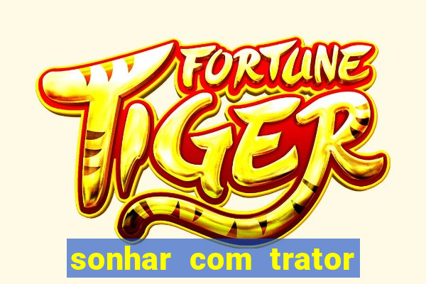 sonhar com trator jogo do bicho